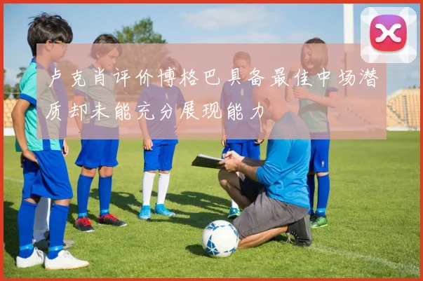 卢克肖评价博格巴具备最佳中场潜质却未能充分展现能力