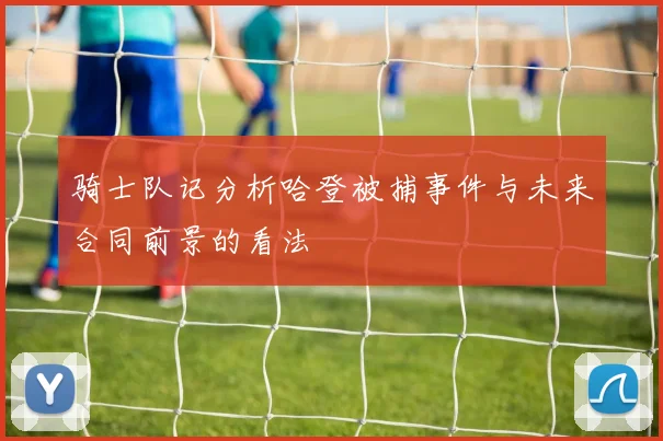 骑士队记分析哈登被捕事件与未来合同前景的看法