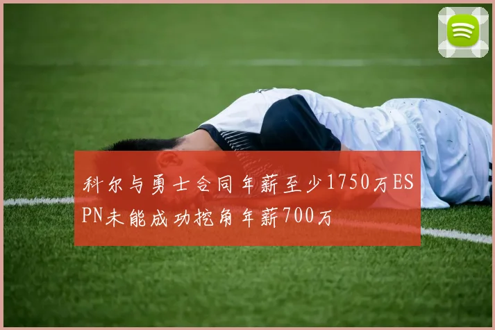科尔与勇士合同年薪至少1750万ESPN未能成功挖角年薪700万