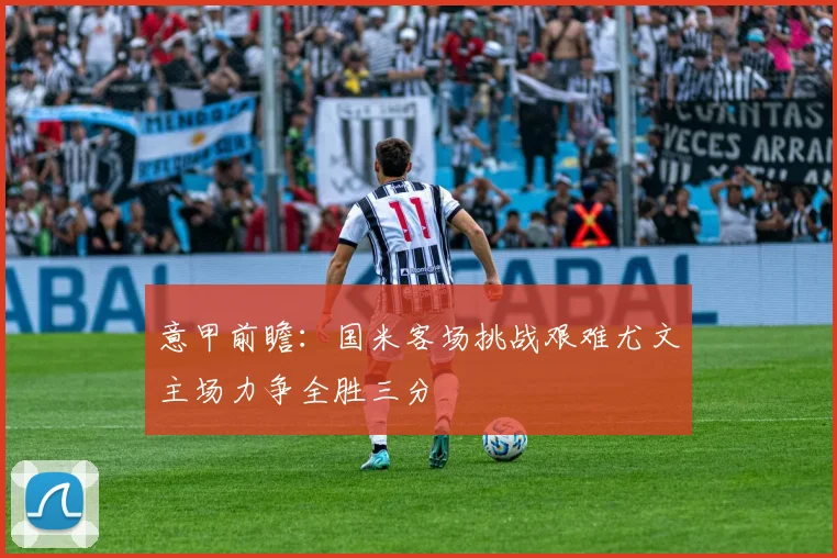 意甲前瞻：国米客场挑战艰难尤文主场力争全胜三分
