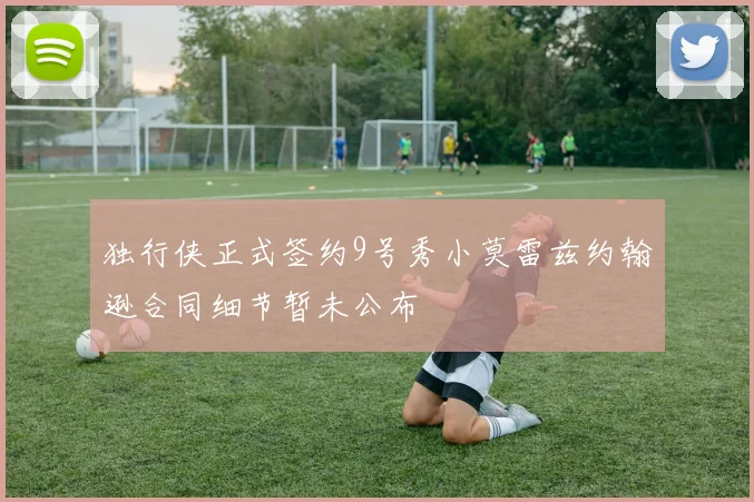 独行侠正式签约9号秀小莫雷兹约翰逊合同细节暂未公布
