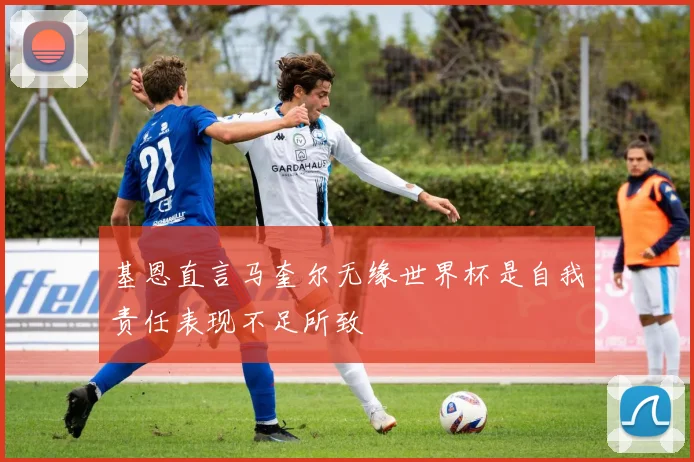 基恩直言马奎尔无缘世界杯是自我责任表现不足所致