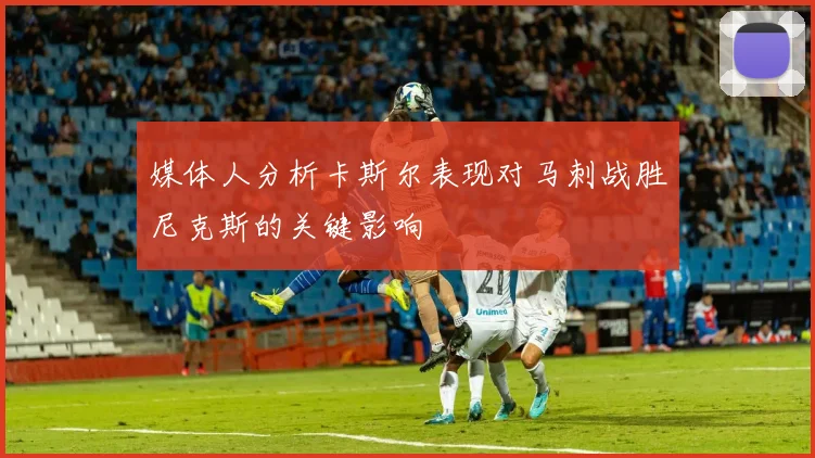 媒体人分析卡斯尔表现对马刺战胜尼克斯的关键影响