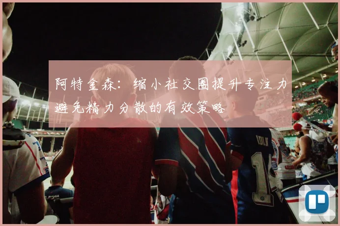 阿特金森：缩小社交圈提升专注力避免精力分散的有效策略