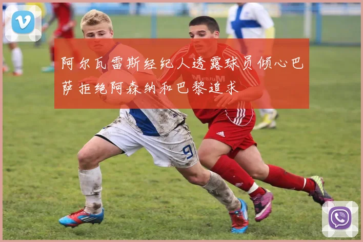 阿尔瓦雷斯经纪人透露球员倾心巴萨拒绝阿森纳和巴黎追求