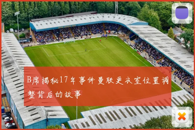 B席揭秘17年事件曼联更衣室位置调整背后的故事