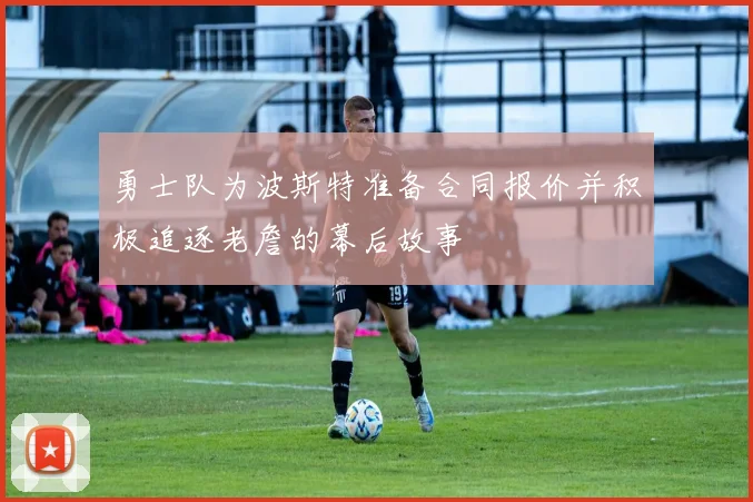 勇士队为波斯特准备合同报价并积极追逐老詹的幕后故事