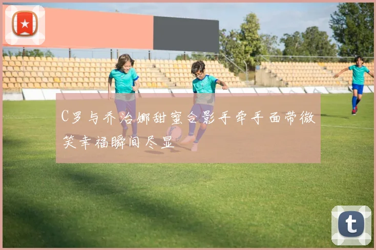 C罗与乔治娜甜蜜合影手牵手面带微笑幸福瞬间尽显
