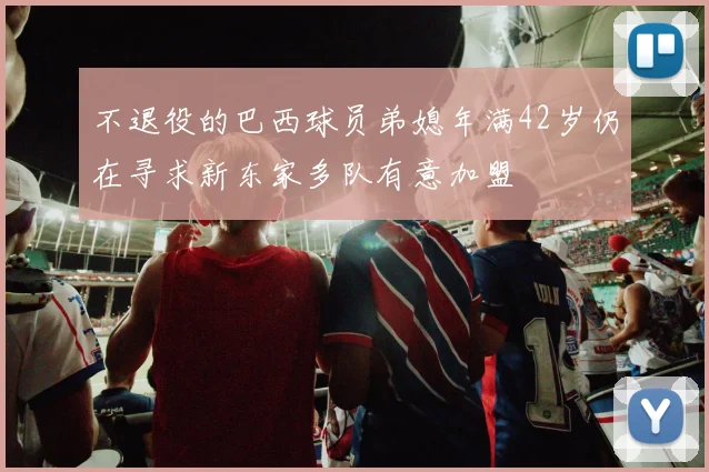 不退役的巴西球员弟媳年满42岁仍在寻求新东家多队有意加盟