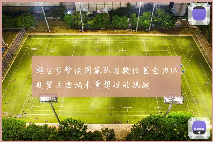 濑古步梦谈国家队后腰位置全力以赴努力尝试未曾想过的挑战