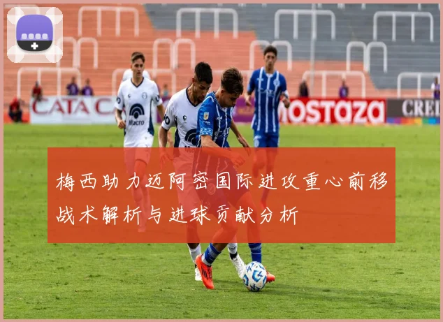 梅西助力迈阿密国际进攻重心前移战术解析与进球贡献分析
